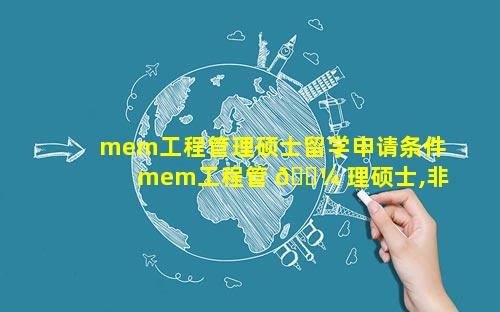 mem工程管理硕士留学申请条件 mem工程管 🌼 理硕士,非全日制